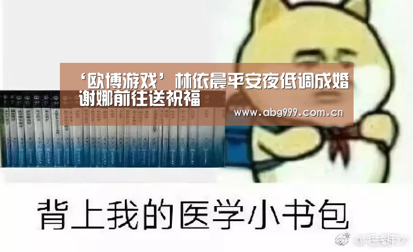 ‘欧博游戏’林依晨平安夜低调成婚 谢娜前往送祝福(图1) 欧博游戏
