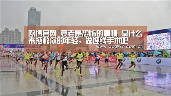 欧博官网_衰老是恐怖的事情 拿什么来拯救你的年轻,做埋线手术吧(图2) 欧博游戏