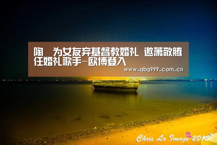 陶喆为女友弃基督教婚礼 邀萧敬腾任婚礼歌手-欧博登入(图2) 欧博游戏