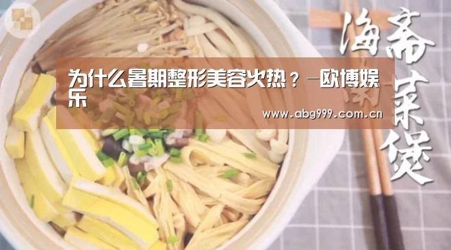 为什么暑期整形美容火热?-欧博娱乐(图3) 欧博官网