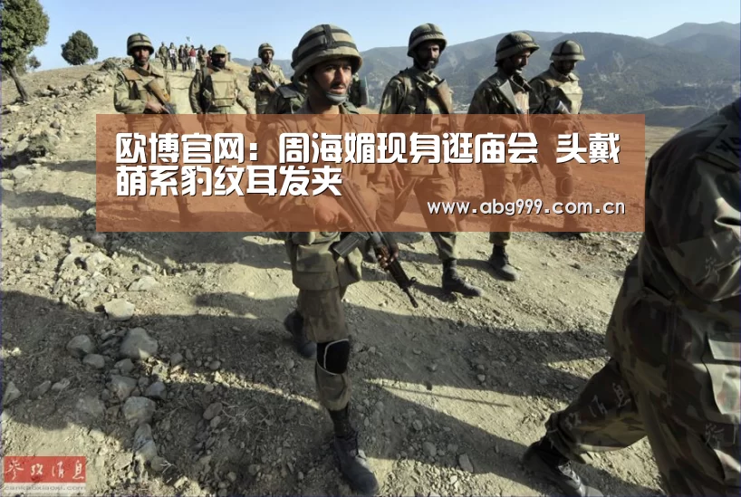 欧博官网：周海媚现身逛庙会 头戴萌系豹纹