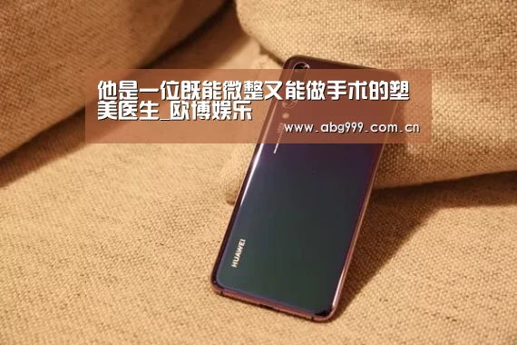 他是一位既能微整又能做手术的塑美医生_欧博娱乐(图2) 欧博娱乐