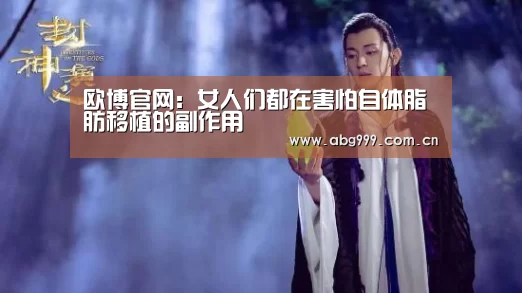 欧博官网:女人们都在害怕自体脂肪移植的副作用(图1) 欧博官网